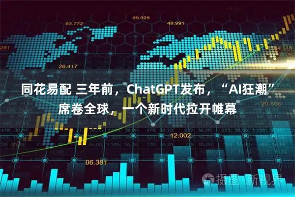 同花易配 三年前，ChatGPT发布，“AI狂潮”席卷全球，一个新时代拉开帷幕