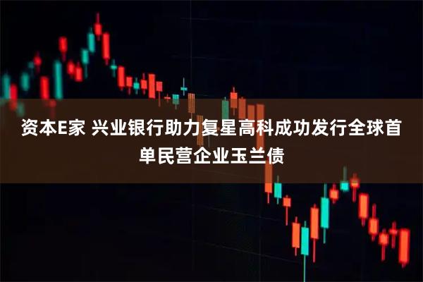 资本E家 兴业银行助力复星高科成功发行全球首单民营企业玉兰债