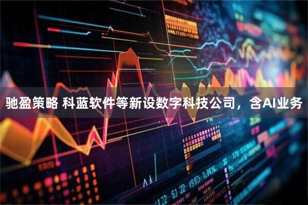 驰盈策略 科蓝软件等新设数字科技公司，含AI业务
