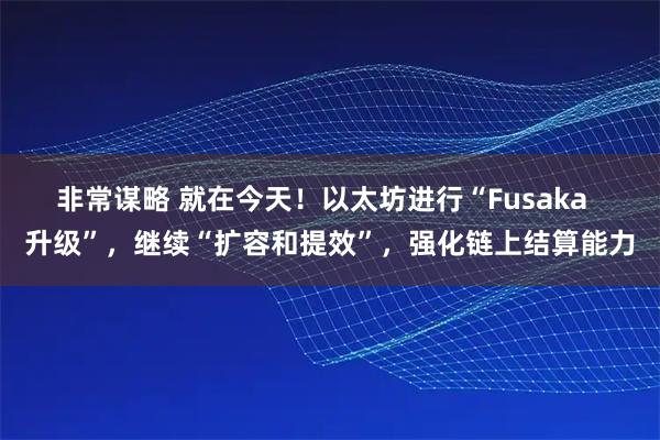 非常谋略 就在今天！以太坊进行“Fusaka  升级”，继续“扩容和提效”，强化链上结算能力