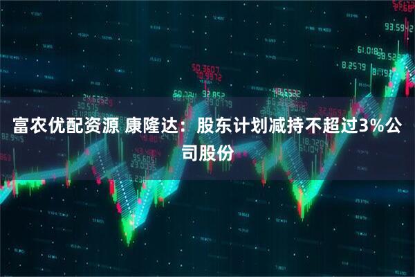 富农优配资源 康隆达：股东计划减持不超过3%公司股份