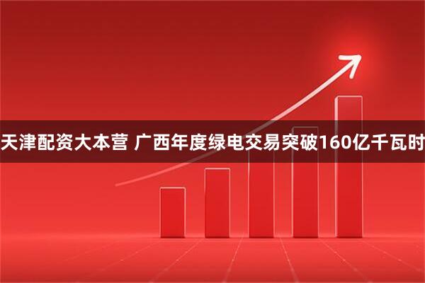 天津配资大本营 广西年度绿电交易突破160亿千瓦时