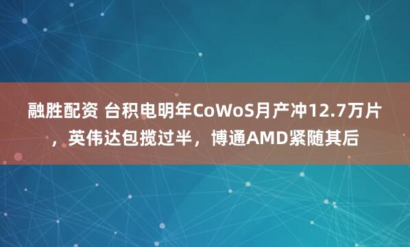 融胜配资 台积电明年CoWoS月产冲12.7万片，英伟达包揽过半，博通AMD紧随其后