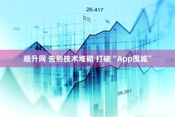 顺升网 告别技术堆砌 打破“App围城”