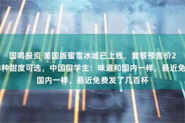 国鸣投资 美国版蜜雪冰城已上线,套餐预售价28元人民币,8种甜度可选,中国留学生:味道和国内一样,最近免费发了几百杯