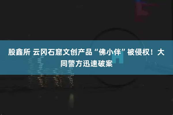 股鑫所 云冈石窟文创产品“佛小伴”被侵权!大同警方迅速破案
