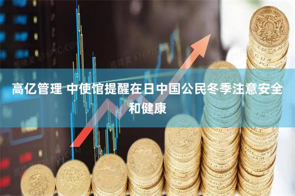 高亿管理 中使馆提醒在日中国公民冬季注意安全和健康