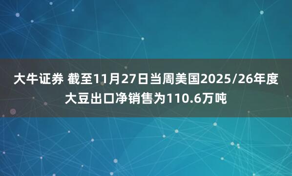 大牛证券 截至11月27日当周美国2025/26年度大豆出口净销售为110.6万吨