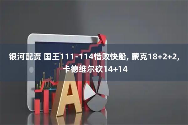 银河配资 国王111-114惜败快船, 蒙克18+2+2, 卡德维尔砍14+14