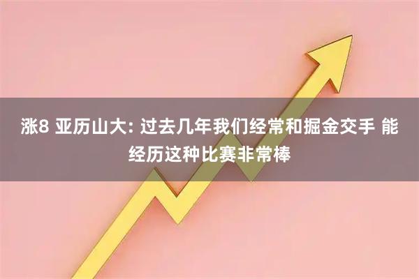 涨8 亚历山大: 过去几年我们经常和掘金交手 能经历这种比赛非常棒
