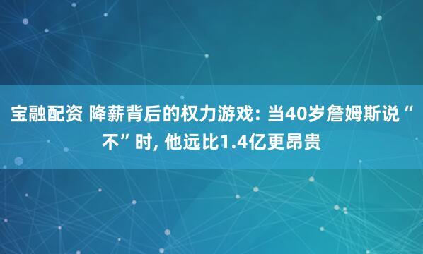 宝融配资 降薪背后的权力游戏: 当40岁詹姆斯说“不”时, 他远比1.4亿更昂贵
