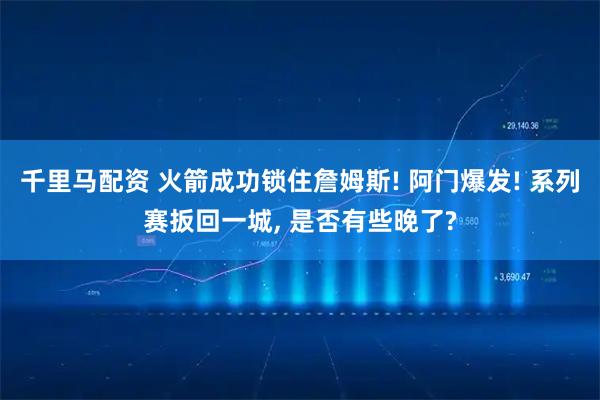 千里马配资 火箭成功锁住詹姆斯! 阿门爆发! 系列赛扳回一城, 是否有些晚了?