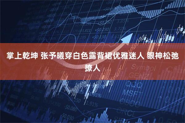 掌上乾坤 张予曦穿白色露背裙优雅迷人 眼神松弛撩人