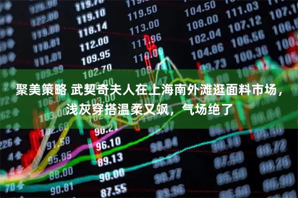 聚美策略 武契奇夫人在上海南外滩逛面料市场，浅灰穿搭温柔又飒，气场绝了