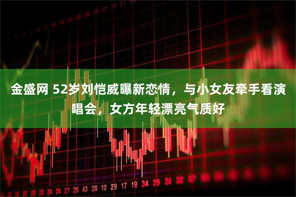 金盛网 52岁刘恺威曝新恋情，与小女友牵手看演唱会，女方年轻漂亮气质好