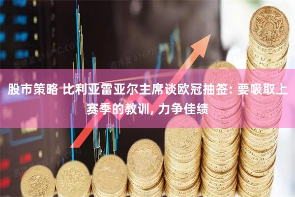 股市策略 比利亚雷亚尔主席谈欧冠抽签: 要吸取上赛季的教训, 力争佳绩