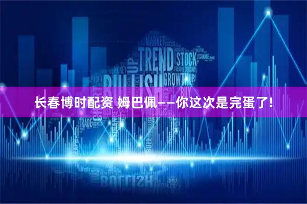 长春博时配资 姆巴佩——你这次是完蛋了!