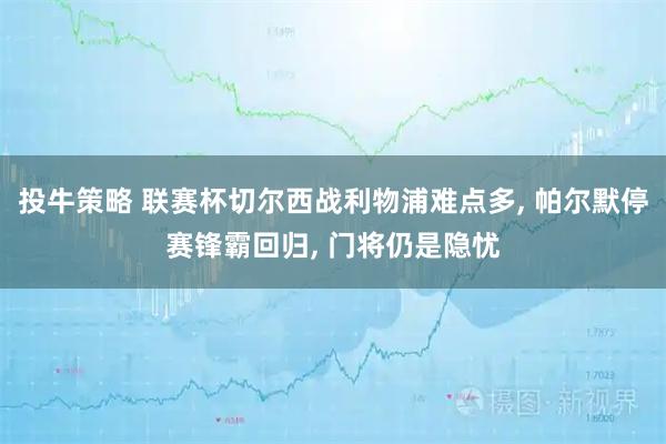 投牛策略 联赛杯切尔西战利物浦难点多, 帕尔默停赛锋霸回归, 门将仍是隐忧